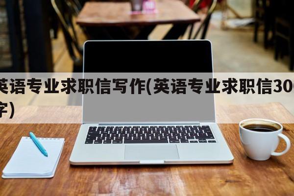英语专业求职信写作(英语专业求职信300字)