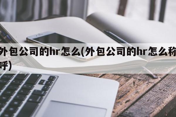 外包公司的hr怎么(外包公司的hr怎么称呼)