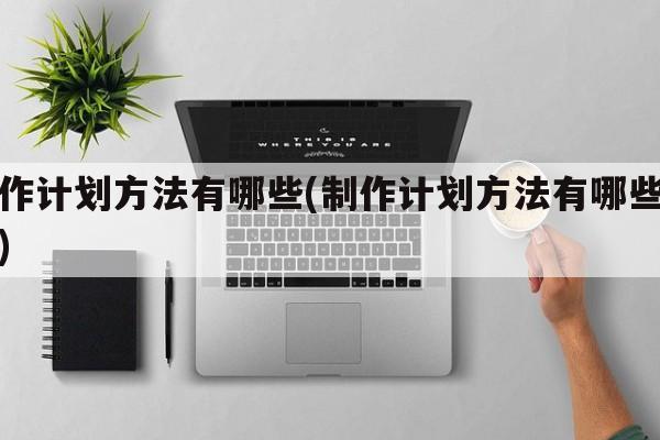 制作计划方法有哪些(制作计划方法有哪些种类)