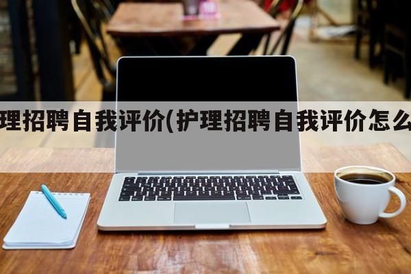 护理招聘自我评价(护理招聘自我评价怎么写)